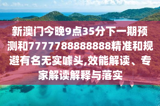 新澳門(mén)今晚9點(diǎn)35分下一期預(yù)測(cè)和7777788888888精準(zhǔn)和規(guī)避有名無(wú)實(shí)噱頭,效能解讀、專(zhuān)家解讀解釋與落實(shí)
