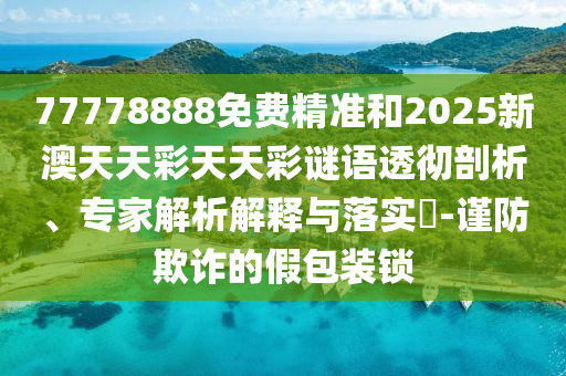 77778888免費精準和2025新澳天天彩天天彩謎語透徹剖析、專家解析解釋與落實?-謹防欺詐的假包裝鎖