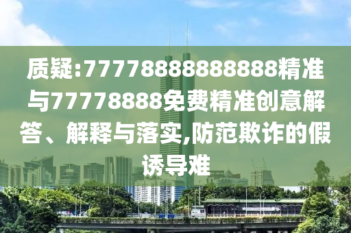 質(zhì)疑:77778888888888精準(zhǔn)與77778888免費(fèi)精準(zhǔn)創(chuàng)意解答、解釋與落實(shí),防范欺詐的假誘導(dǎo)難