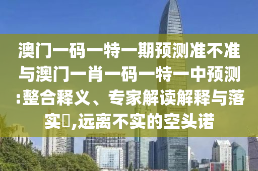 澳門一碼一特一期預(yù)測(cè)準(zhǔn)不準(zhǔn)與澳門一肖一碼一特一中預(yù)測(cè):整合釋義、專家解讀解釋與落實(shí)?,遠(yuǎn)離不實(shí)的空頭諾