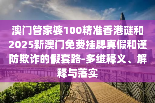 澳門管家婆100精準(zhǔn)香港謎和2025新澳門免費(fèi)掛牌真假和謹(jǐn)防欺詐的假套路-多維釋義、解釋與落實(shí)