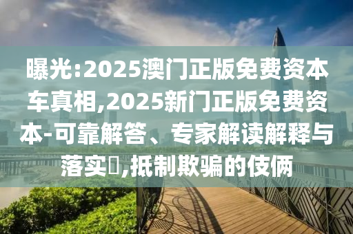 曝光:2025澳門(mén)正版免費(fèi)資本車真相,2025新門(mén)正版免費(fèi)資本-可靠解答、專家解讀解釋與落實(shí)?,抵制欺騙的伎倆