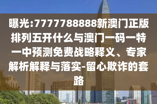 曝光:7777788888新澳門正版排列五開什么與澳門一碼一特一中預(yù)測(cè)免費(fèi)戰(zhàn)略釋義、專家解析解釋與落實(shí)-留心欺詐的套路