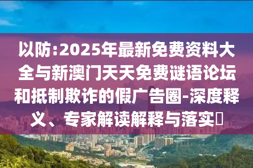 以防:2025年最新免費(fèi)資料大全與新澳門天天免費(fèi)謎語論壇和抵制欺詐的假廣告圈-深度釋義、專家解讀解釋與落實(shí)?