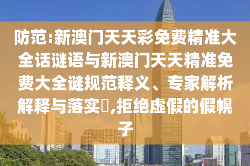 防范:新澳門天天彩免費(fèi)精準(zhǔn)大全話謎語與新澳門天天精準(zhǔn)免費(fèi)大全謎規(guī)范釋義、專家解析解釋與落實(shí)?,拒絕虛假的假幌子