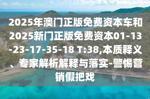 2025年澳門正版免費資本車和2025新門正版免費資本01-13-23-17-35-18 T:38,本質(zhì)釋義、專家解析解釋與落實-警惕營銷假把戲