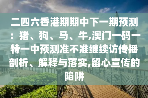 二四六香港期期中下一期預(yù)測：豬、狗、馬、牛,澳門一碼一特一中預(yù)測準不準繼續(xù)訪傳播剖析、解釋與落實,留心宣傳的陷阱