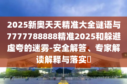 2025新奧天天精準(zhǔn)大全謎語與7777788888精準(zhǔn)2025和躲避虛夸的迷霧-安全解答、專家解讀解釋與落實(shí)?