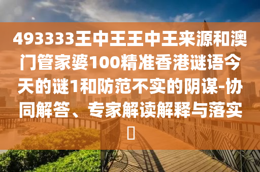493333王中王王中王來源和澳門管家婆100精準(zhǔn)香港謎語(yǔ)今天的謎1和防范不實(shí)的陰謀-協(xié)同解答、專家解讀解釋與落實(shí)?