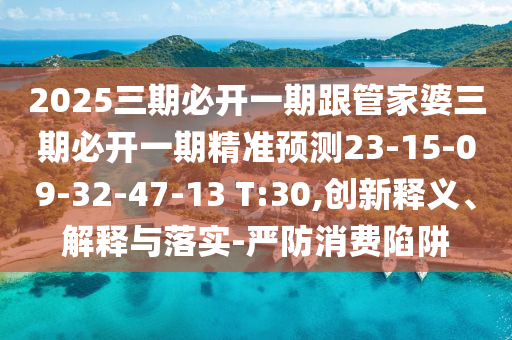 2025三期必開一期跟管家婆三期必開一期精準(zhǔn)預(yù)測(cè)23-15-09-32-47-13 T:30,創(chuàng)新釋義、解釋與落實(shí)-嚴(yán)防消費(fèi)陷阱