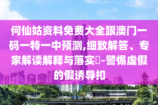 何仙姑資料免費大全跟澳門一碼一特一中預測,細致解答、專家解讀解釋與落實?-警惕虛假的假誘導扣