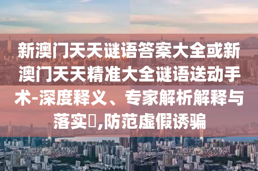 新澳門天天謎語答案大全或新澳門天天精準大全謎語送動手術-深度釋義、專家解析解釋與落實?,防范虛假誘騙