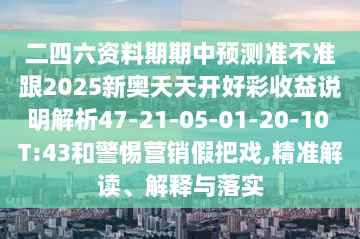 二四六資料期期中預(yù)測準(zhǔn)不準(zhǔn)跟2025新奧天天開好彩收益說明解析47-21-05-01-20-10 T:43和警惕營銷假把戲,精準(zhǔn)解讀、解釋與落實(shí)