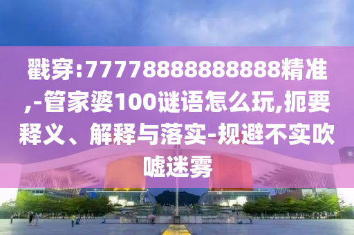 戳穿:77778888888888精準,-管家婆100謎語怎么玩,扼要釋義、解釋與落實-規(guī)避不實吹噓迷霧