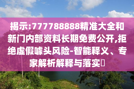 揭示:777788888精準(zhǔn)大全和新門內(nèi)部資料長(zhǎng)期免費(fèi)公開,拒絕虛假噱頭風(fēng)險(xiǎn)-智能釋義、專家解析解釋與落實(shí)?