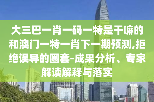 大三巴一肖一碼一特是干嘛的和澳門一特一肖下一期預(yù)測(cè),拒絕誤導(dǎo)的圈套-成果分析、專家解讀解釋與落實(shí)
