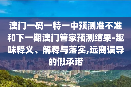 澳門一碼一特一中預(yù)測準(zhǔn)不準(zhǔn)和下一期澳門管家預(yù)測結(jié)果-趣味釋義、解釋與落實,遠離誤導(dǎo)的假承諾