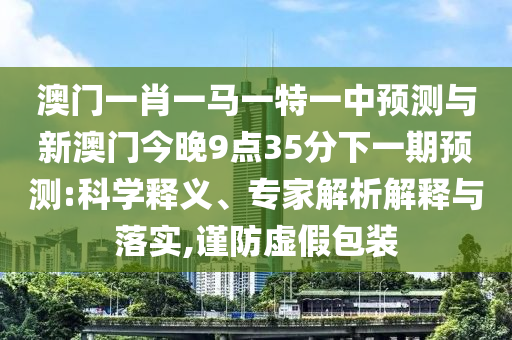澳門一肖一馬一特一中預(yù)測(cè)與新澳門今晚9點(diǎn)35分下一期預(yù)測(cè):科學(xué)釋義、專家解析解釋與落實(shí),謹(jǐn)防虛假包裝
