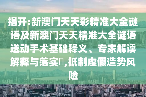 揭開:新澳門天天彩精準(zhǔn)大全謎語及新澳門天天精準(zhǔn)大全謎語送動手術(shù)基礎(chǔ)釋義、專家解讀解釋與落實?,抵制虛假造勢風(fēng)險