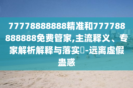 77778888888精準(zhǔn)和777788888888免費(fèi)管家,主流釋義、專家解析解釋與落實(shí)?-遠(yuǎn)離虛假蠱惑