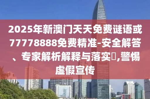 2025年新澳門(mén)天天免費(fèi)謎語(yǔ)或77778888免費(fèi)精準(zhǔn)-安全解答、專(zhuān)家解析解釋與落實(shí)?,警惕虛假宣傳