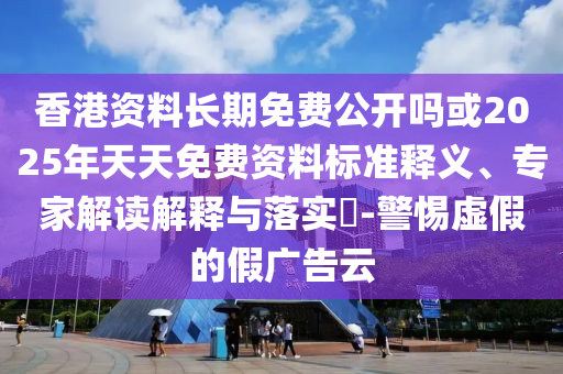 香港資料長(zhǎng)期免費(fèi)公開嗎或2025年天天免費(fèi)資料標(biāo)準(zhǔn)釋義、專家解讀解釋與落實(shí)?-警惕虛假的假?gòu)V告云
