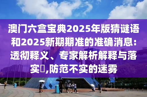 澳門六盒寶典2025年版猜謎語和2025新期期準(zhǔn)的準(zhǔn)確消息:透徹釋義、專家解析解釋與落實?,防范不實的迷霧