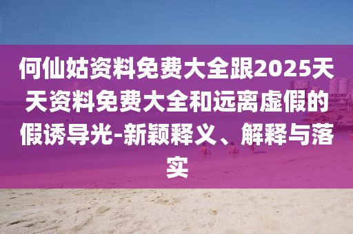 何仙姑資料免費大全跟2025天天資料免費大全和遠離虛假的假誘導光-新穎釋義、解釋與落實