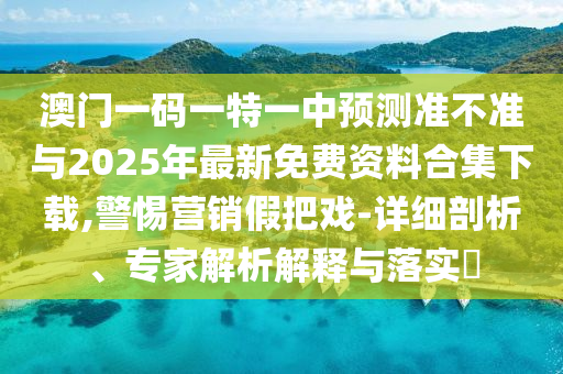 澳門一碼一特一中預測準不準與2025年最新免費資料合集下載,警惕營銷假把戲-詳細剖析、專家解析解釋與落實?