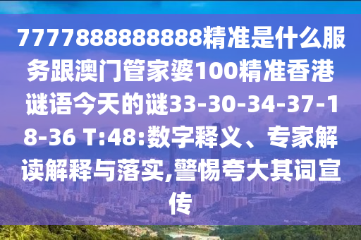 7777888888888精準是什么服務跟澳門管家婆100精準香港謎語今天的謎33-30-34-37-18-36 T:48:數(shù)字釋義、專家解讀解釋與落實,警惕夸大其詞宣傳