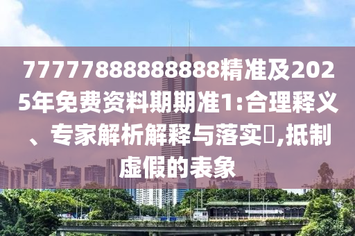 77777888888888精準(zhǔn)及2025年免費資料期期準(zhǔn)1:合理釋義、專家解析解釋與落實?,抵制虛假的表象
