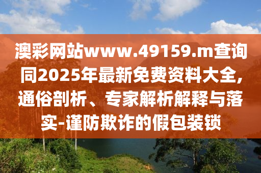 澳彩網(wǎng)站www.49159.m查詢同2025年最新免費資料大全,通俗剖析、專家解析解釋與落實-謹防欺詐的假包裝鎖