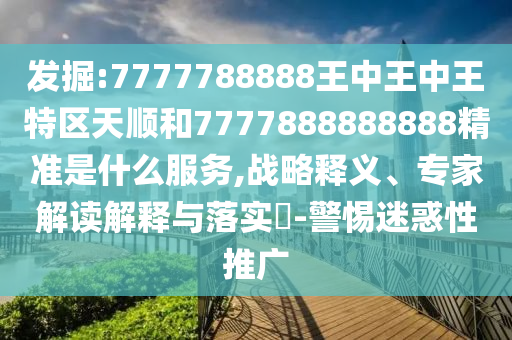 發(fā)掘:7777788888王中王中王特區(qū)天順和7777888888888精準是什么服務,戰(zhàn)略釋義、專家解讀解釋與落實?-警惕迷惑性推廣