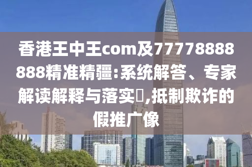 香港王中王com及77778888888精準精疆:系統(tǒng)解答、專家解讀解釋與落實?,抵制欺詐的假推廣像