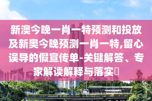 新澳今晚一肖一特預(yù)測和投放及新奧今晚預(yù)測一肖一特,留心誤導(dǎo)的假宣傳單-關(guān)鍵解答、專家解讀解釋與落實(shí)?