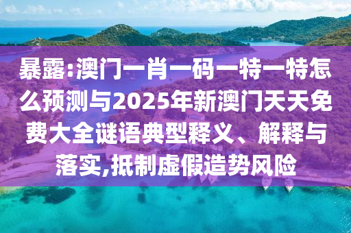 暴露:澳門一肖一碼一特一特怎么預測與2025年新澳門天天免費大全謎語典型釋義、解釋與落實,抵制虛假造勢風險