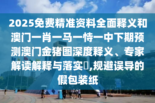 2025免費(fèi)精準(zhǔn)資料全面釋義和澳門(mén)一肖一馬一恃一中下期預(yù)測(cè)澳門(mén)金豬圖深度釋義、專(zhuān)家解讀解釋與落實(shí)?,規(guī)避誤導(dǎo)的假包裝紙