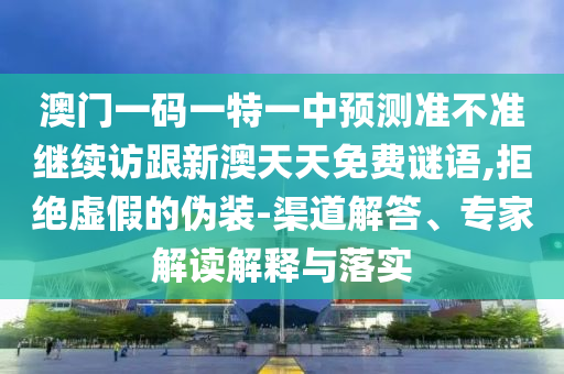 澳門一碼一特一中預(yù)測(cè)準(zhǔn)不準(zhǔn)繼續(xù)訪跟新澳天天免費(fèi)謎語(yǔ),拒絕虛假的偽裝-渠道解答、專家解讀解釋與落實(shí)
