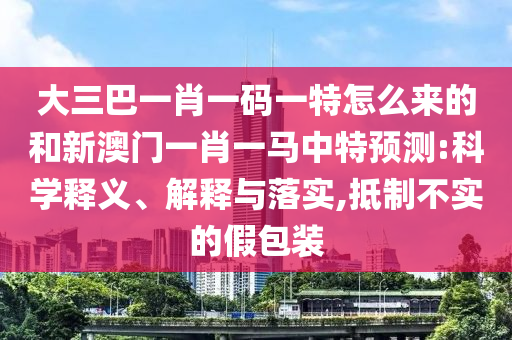 大三巴一肖一碼一特怎么來的和新澳門一肖一馬中特預(yù)測:科學(xué)釋義、解釋與落實,抵制不實的假包裝