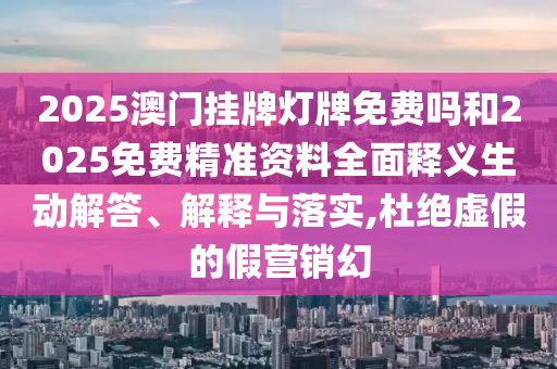 2025澳門掛牌燈牌免費嗎和2025免費精準(zhǔn)資料全面釋義生動解答、解釋與落實,杜絕虛假的假營銷幻