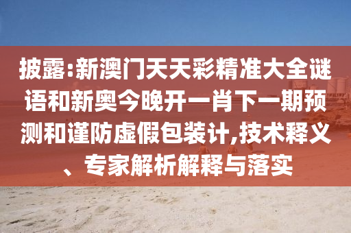 披露:新澳門天天彩精準(zhǔn)大全謎語和新奧今晚開一肖下一期預(yù)測和謹(jǐn)防虛假包裝計(jì),技術(shù)釋義、專家解析解釋與落實(shí)