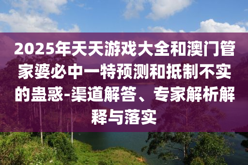 2025年天天游戲大全和澳門管家婆必中一特預(yù)測和抵制不實的蠱惑-渠道解答、專家解析解釋與落實