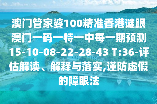 澳門管家婆100精準香港謎跟澳門一碼一特一中每一期預測15-10-08-22-28-43 T:36-評估解讀、解釋與落實,謹防虛假的障眼法