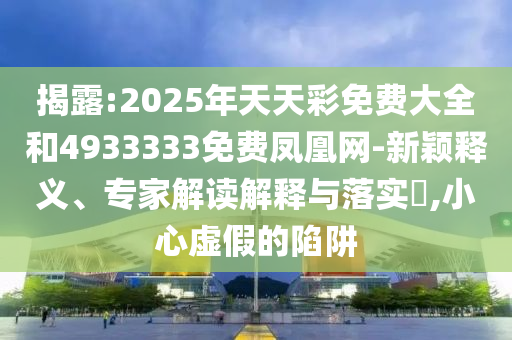 揭露:2025年天天彩免費大全和4933333免費鳳凰網(wǎng)-新穎釋義、專家解讀解釋與落實?,小心虛假的陷阱