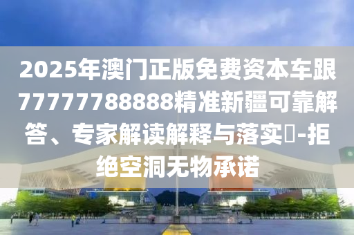 2025年澳門正版免費(fèi)資本車跟77777788888精準(zhǔn)新疆可靠解答、專家解讀解釋與落實(shí)?-拒絕空洞無(wú)物承諾