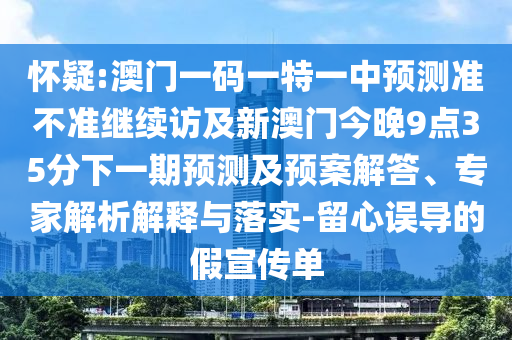 懷疑:澳門一碼一特一中預測準不準繼續(xù)訪及新澳門今晚9點35分下一期預測及預案解答、專家解析解釋與落實-留心誤導的假宣傳單