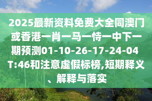 2025最新資料免費(fèi)大全同澳門或香港一肖一馬一恃一中下一期預(yù)測01-10-26-17-24-04 T:46和注意虛假標(biāo)榜,短期釋義、解釋與落實(shí)