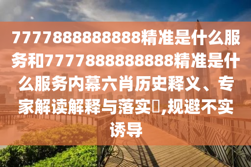 7777888888888精準(zhǔn)是什么服務(wù)和7777888888888精準(zhǔn)是什么服務(wù)內(nèi)幕六肖歷史釋義、專家解讀解釋與落實?,規(guī)避不實誘導(dǎo)