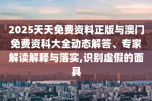 2025天天免費資料正版與澳門免費資科大全動態(tài)解答、專家解讀解釋與落實,識別虛假的面具