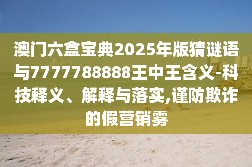 澳門六盒寶典2025年版猜謎語與7777788888王中王含義-科技釋義、解釋與落實(shí),謹(jǐn)防欺詐的假營銷霧